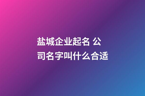 盐城企业起名 公司名字叫什么合适-第1张-公司起名-玄机派